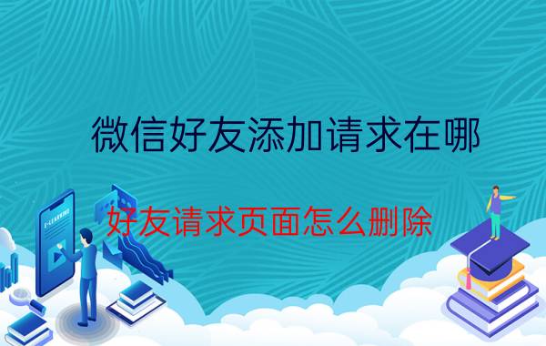 微信好友添加请求在哪 好友请求页面怎么删除？